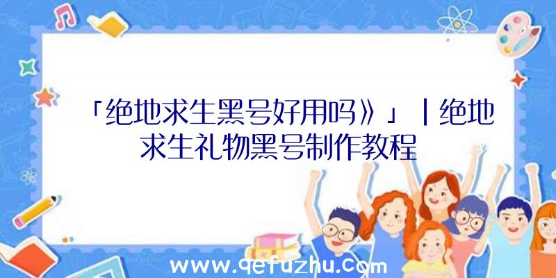 「绝地求生黑号好用吗》」|绝地求生礼物黑号制作教程